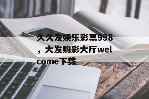 久久发娱乐彩票998，大发购彩大厅welcome下载