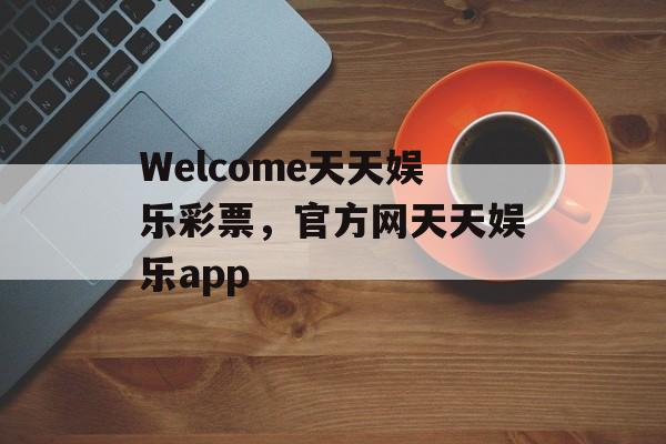 Welcome天天娱乐彩票，官方网天天娱乐app