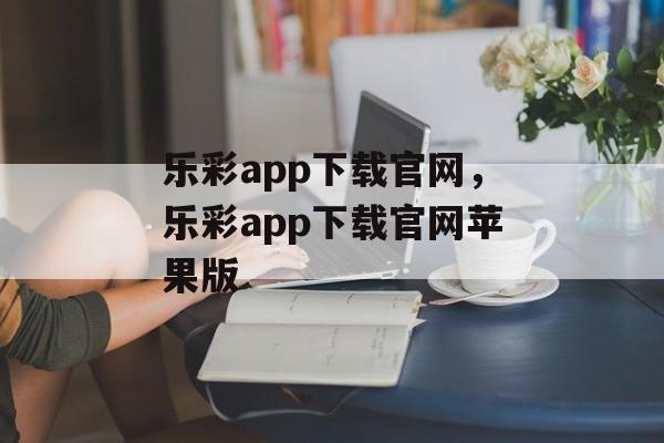 乐彩app下载官网，乐彩app下载官网苹果版