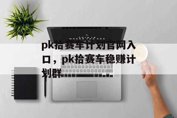 pk拾赛车计划官网入口，pk拾赛车稳赚计划群