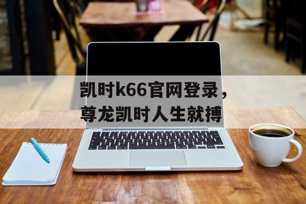 凯时k66官网登录，尊龙凯时人生就搏