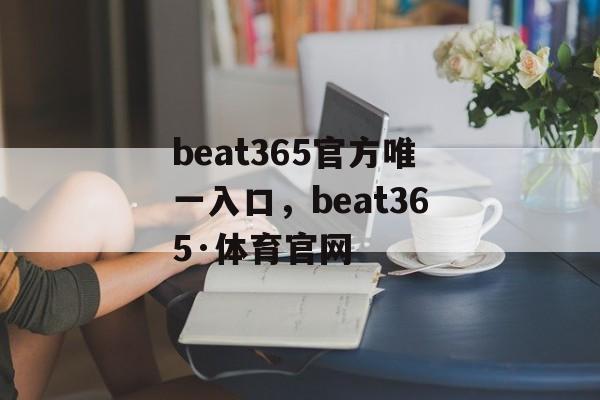 beat365官方唯一入口，beat365·体育官网