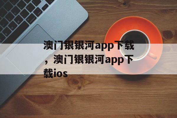 澳门银银河app下载，澳门银银河app下载ios