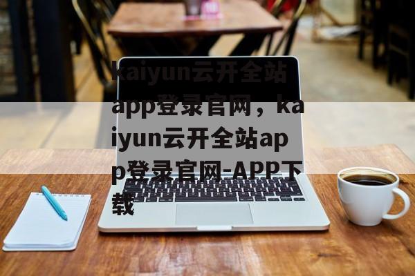 kaiyun云开全站app登录官网，kaiyun云开全站app登录官网-APP下载