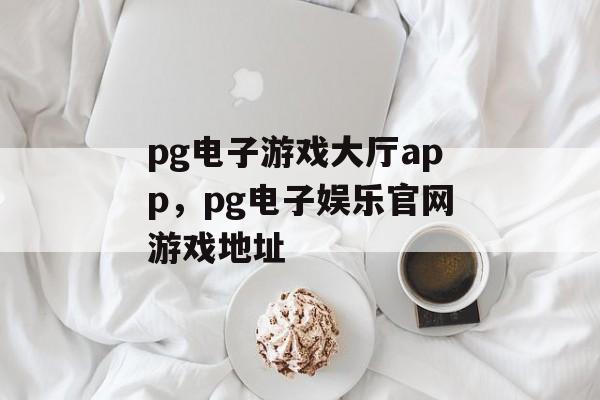 pg电子游戏大厅app，pg电子娱乐官网游戏地址